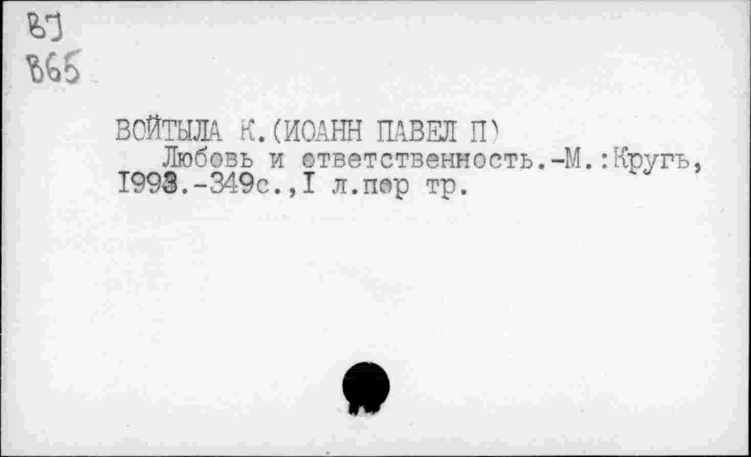 ﻿
ВОЙТЫЛА К.(ИОАНН ПАВЕЛ П>
Любовь и ответственность.-М.:Круги, 1993.-349с.,1 л.пор тр.